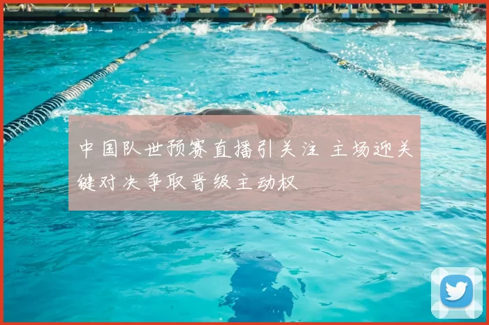 中国队世预赛直播引关注 主场迎关键对决争取晋级主动权
