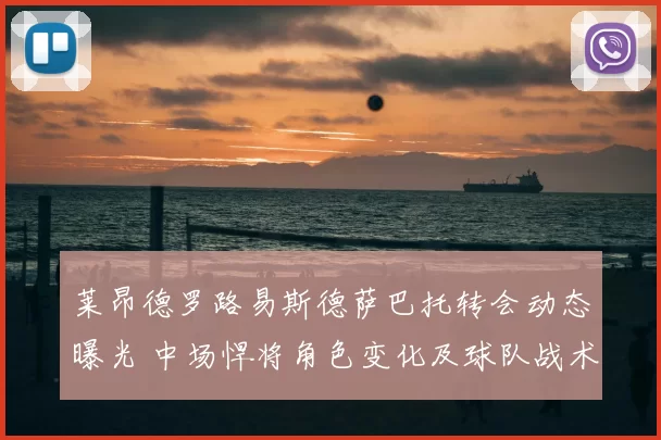 莱昂德罗路易斯德萨巴托转会动态曝光 中场悍将角色变化及球队战术影响