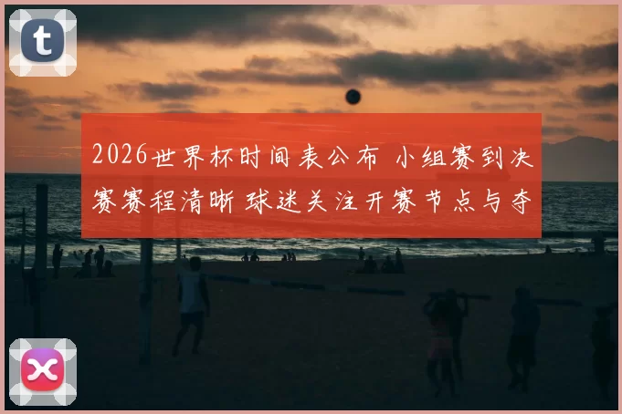 2026世界杯时间表公布 小组赛到决赛赛程清晰 球迷关注开赛节点与夺冠路径