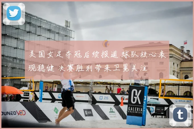 美国女足夺冠后续报道 球队核心表现稳健 决赛胜利带来卫冕关注
