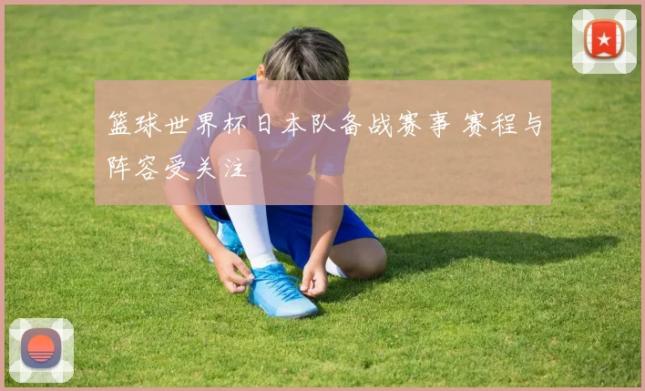 篮球世界杯日本队备战赛事 赛程与阵容受关注