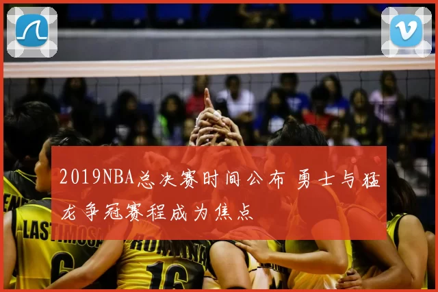 2019NBA总决赛时间公布 勇士与猛龙争冠赛程成为焦点
