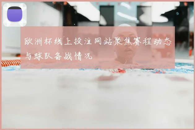 欧洲杯线上投注网站聚焦赛程动态与球队备战情况