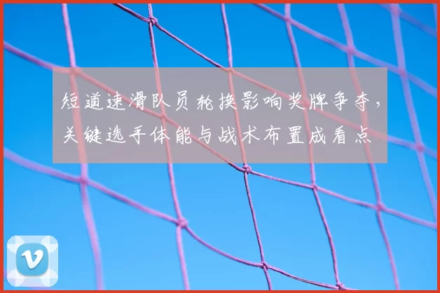 短道速滑队员轮换影响奖牌争夺，关键选手体能与战术布置成看点