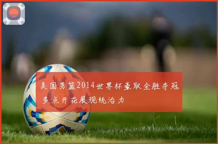 美国男篮2014世界杯豪取全胜夺冠 多点开花展现统治力