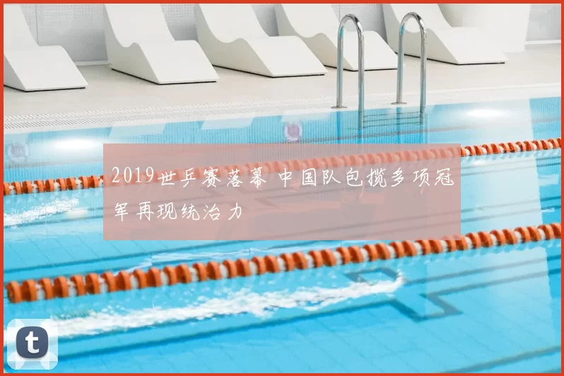 2019世乒赛落幕 中国队包揽多项冠军再现统治力