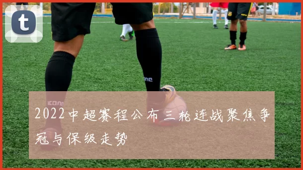 2022中超赛程公布三轮连战聚焦争冠与保级走势