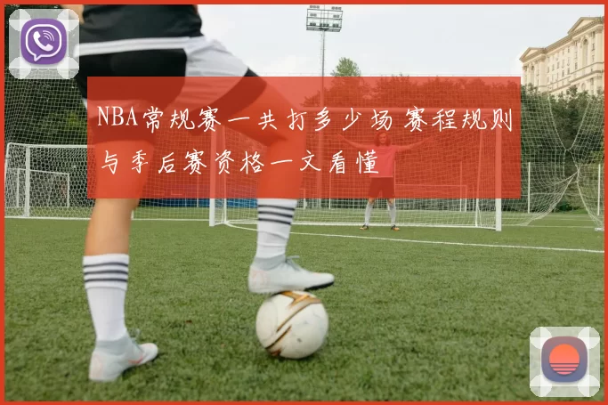NBA常规赛一共打多少场 赛程规则与季后赛资格一文看懂