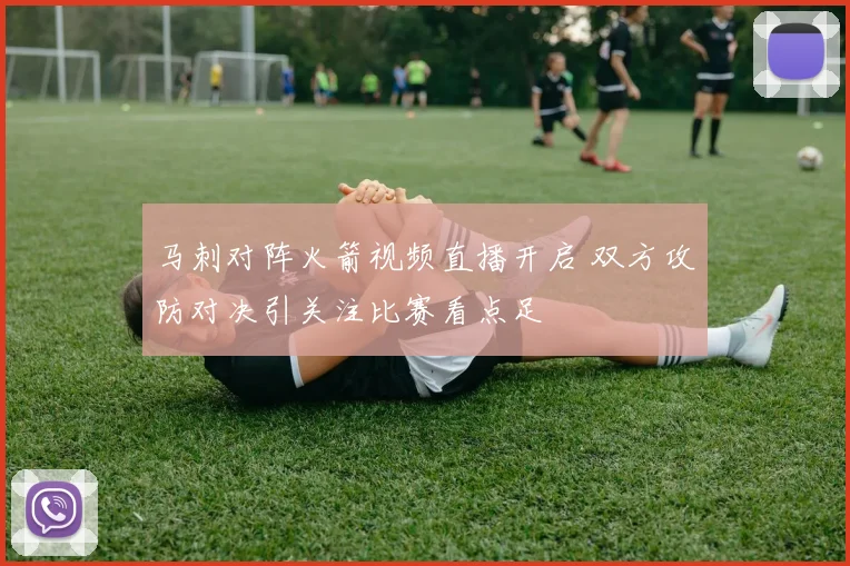 马刺对阵火箭视频直播开启 双方攻防对决引关注比赛看点足