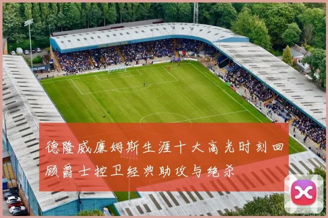 德隆威廉姆斯生涯十大高光时刻回顾爵士控卫经典助攻与绝杀