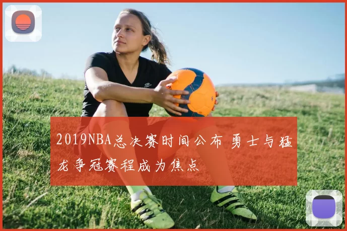2019NBA总决赛时间公布 勇士与猛龙争冠赛程成为焦点