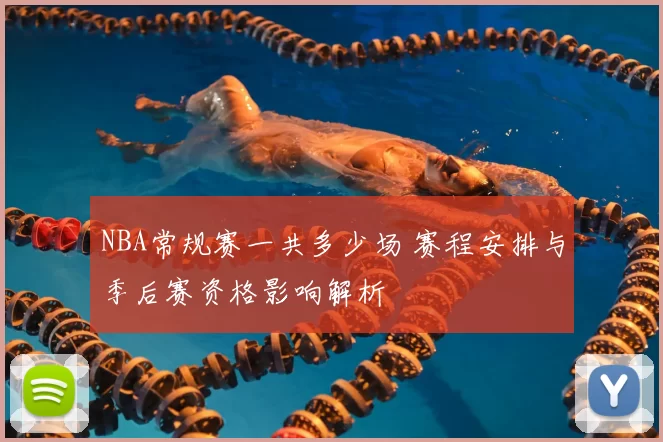 NBA常规赛一共多少场 赛程安排与季后赛资格影响解析