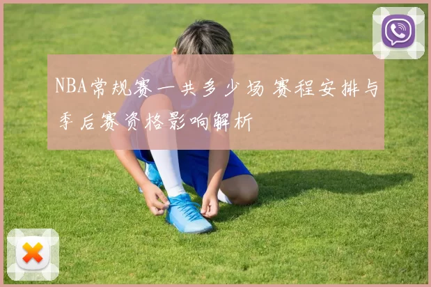 NBA常规赛一共多少场 赛程安排与季后赛资格影响解析