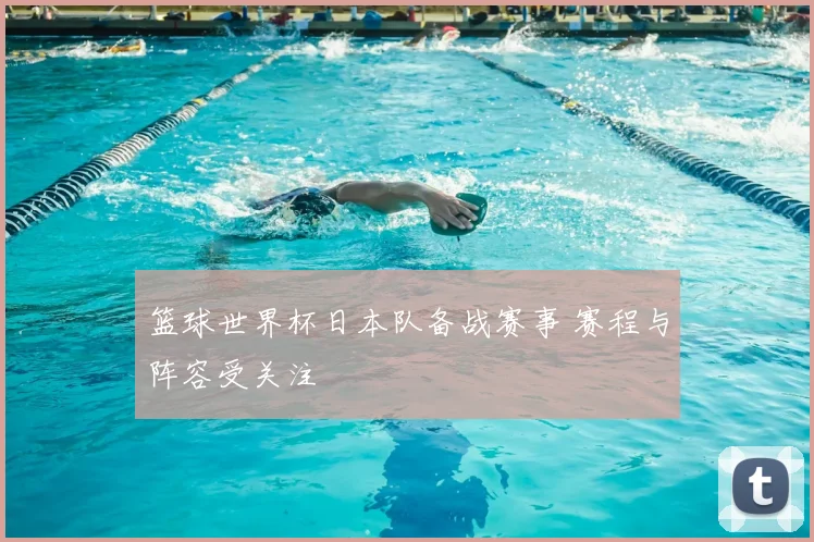 篮球世界杯日本队备战赛事 赛程与阵容受关注