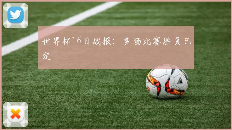 世界杯16日战报:多场比赛胜负已定
