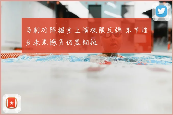 马刺对阵掘金上演极限反弹 末节追分未果憾负仍显韧性