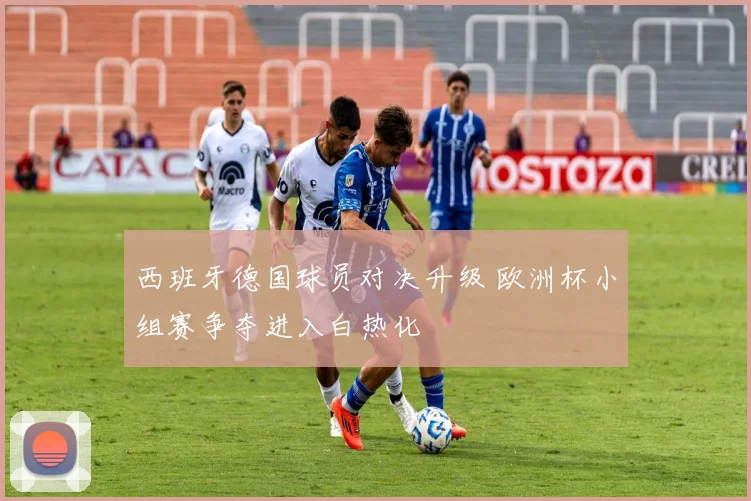 西班牙德国球员对决升级 欧洲杯小组赛争夺进入白热化