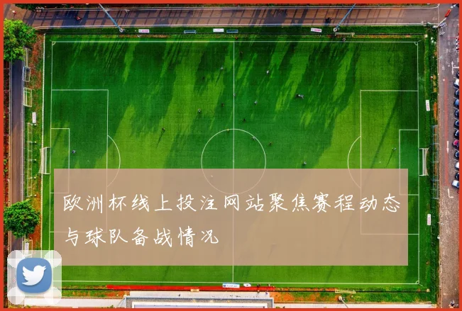 欧洲杯线上投注网站聚焦赛程动态与球队备战情况
