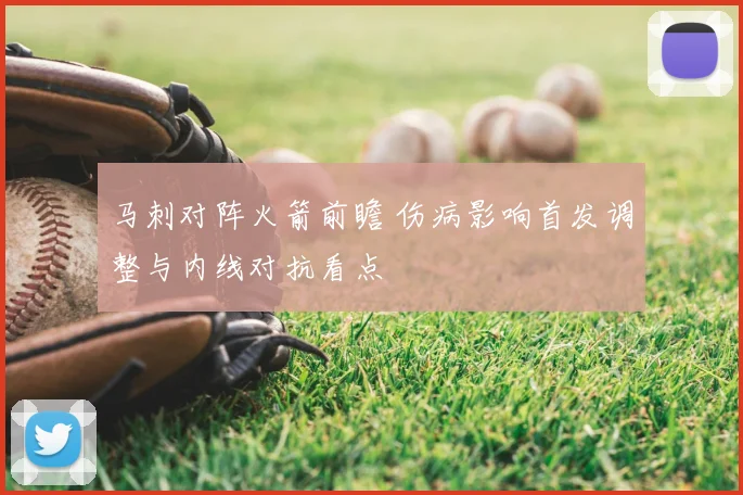 马刺对阵火箭前瞻 伤病影响首发调整与内线对抗看点