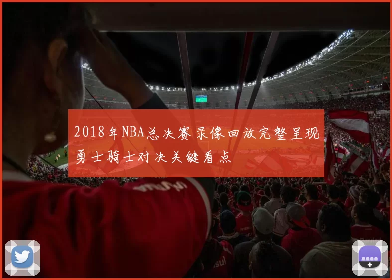 2018年NBA总决赛录像回放完整呈现勇士骑士对决关键看点
