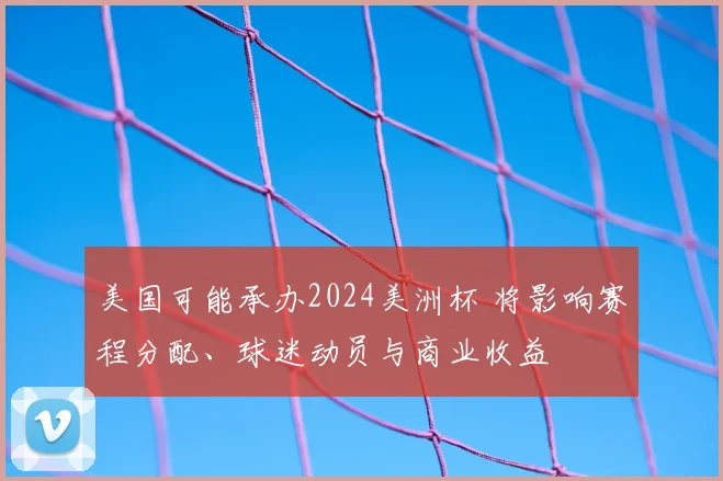 美国可能承办2024美洲杯 将影响赛程分配、球迷动员与商业收益
