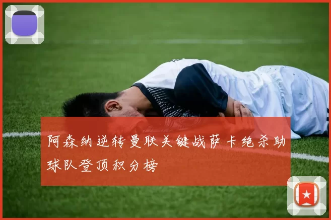 阿森纳逆转曼联关键战萨卡绝杀助球队登顶积分榜