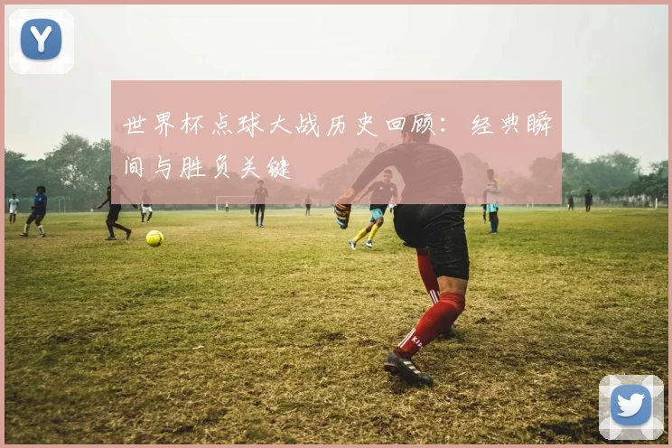 世界杯点球大战历史回顾:经典瞬间与胜负关键
