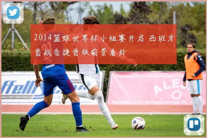 2014篮球世界杯小组赛开启 西班牙首战告捷晋级前景看好