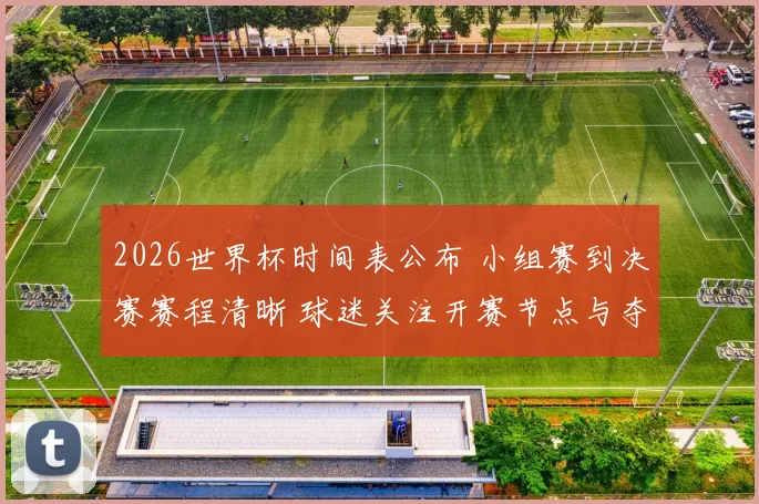 2026世界杯时间表公布 小组赛到决赛赛程清晰 球迷关注开赛节点与夺冠路径