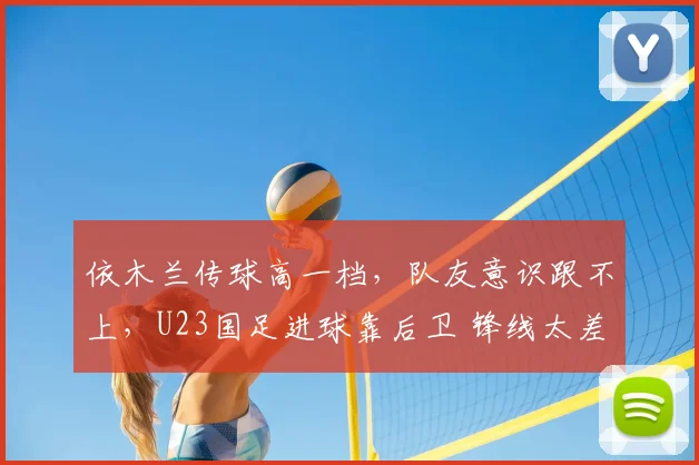 依木兰传球高一档,队友意识跟不上,U23国足进球靠后卫 锋线太差