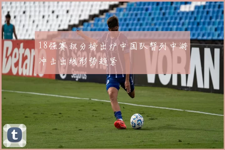 18强赛积分榜出炉中国队暂列中游冲击出线形势趋紧