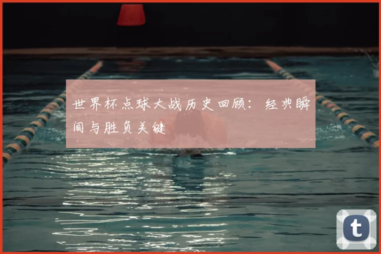 世界杯点球大战历史回顾:经典瞬间与胜负关键