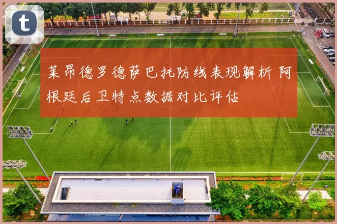 莱昂德罗德萨巴托防线表现解析 阿根廷后卫特点数据对比评估