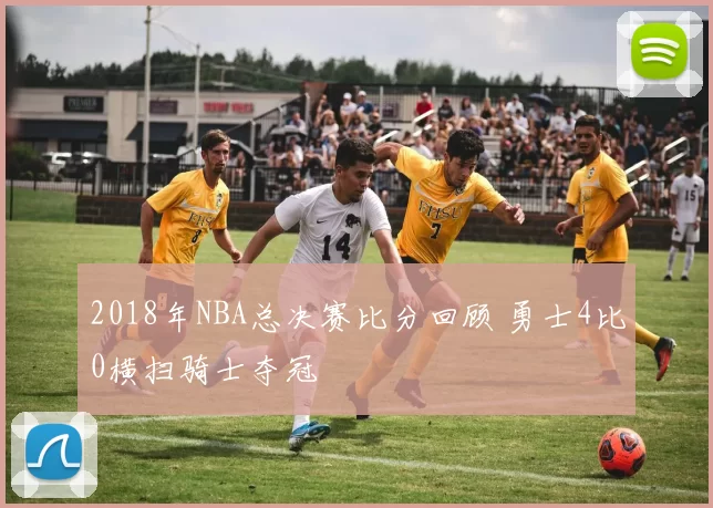 2018年NBA总决赛比分回顾 勇士4比0横扫骑士夺冠