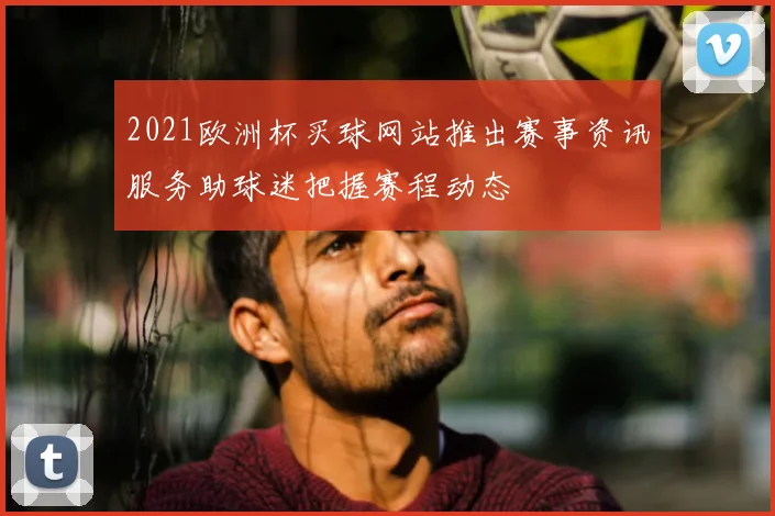 2021欧洲杯买球网站推出赛事资讯服务助球迷把握赛程动态
