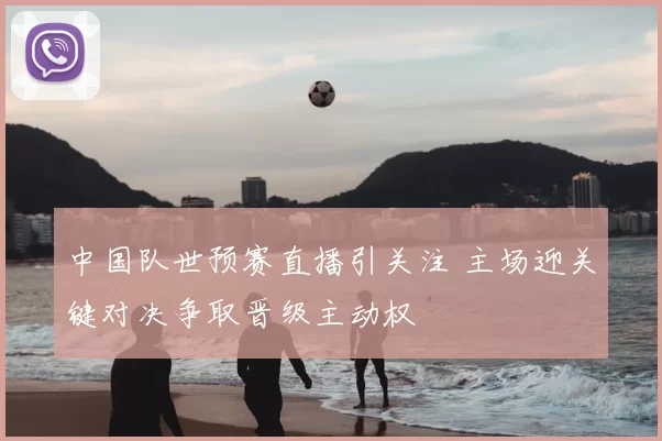 中国队世预赛直播引关注 主场迎关键对决争取晋级主动权