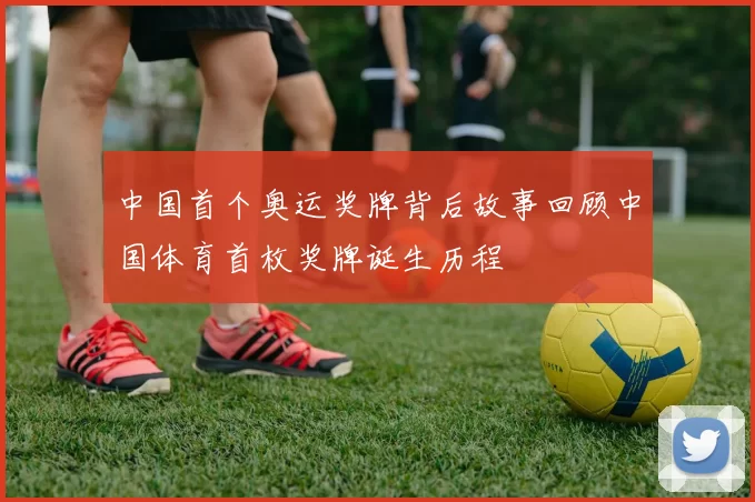 中国首个奥运奖牌背后故事回顾中国体育首枚奖牌诞生历程