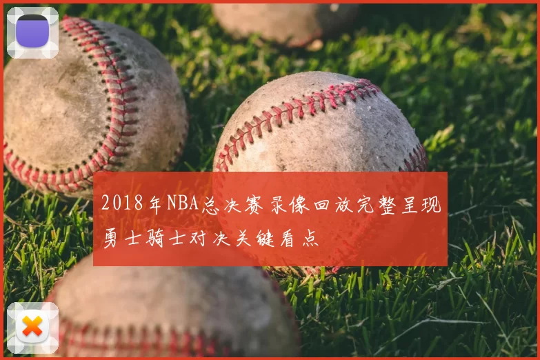 2018年NBA总决赛录像回放完整呈现勇士骑士对决关键看点