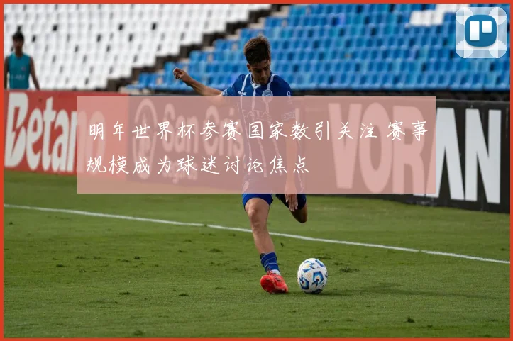 明年世界杯参赛国家数引关注 赛事规模成为球迷讨论焦点