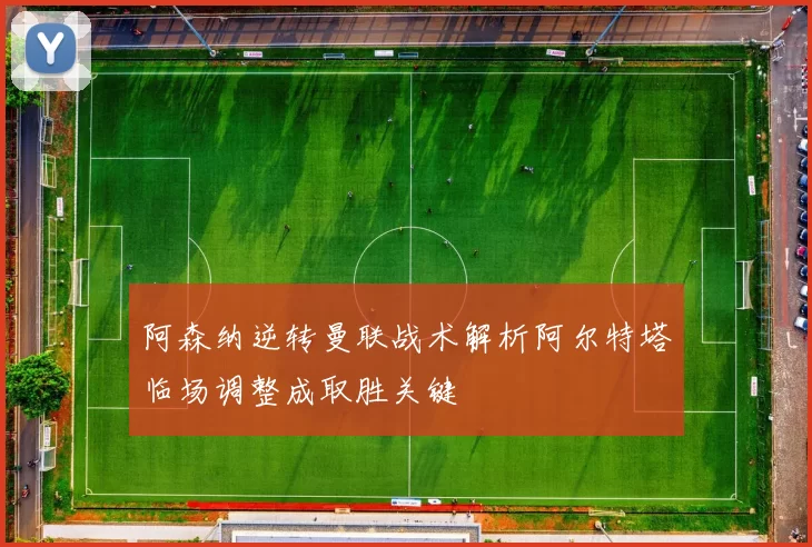阿森纳逆转曼联战术解析阿尔特塔临场调整成取胜关键