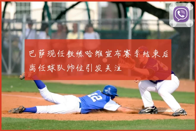 巴萨现任教练哈维宣布赛季结束后离任球队帅位引发关注