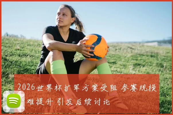 2026世界杯扩军方案受阻 参赛规模暂难提升 引发后续讨论