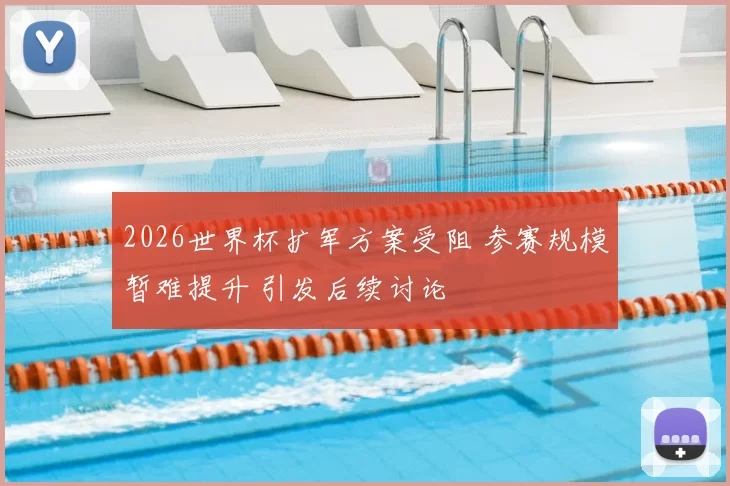 2026世界杯扩军方案受阻 参赛规模暂难提升 引发后续讨论