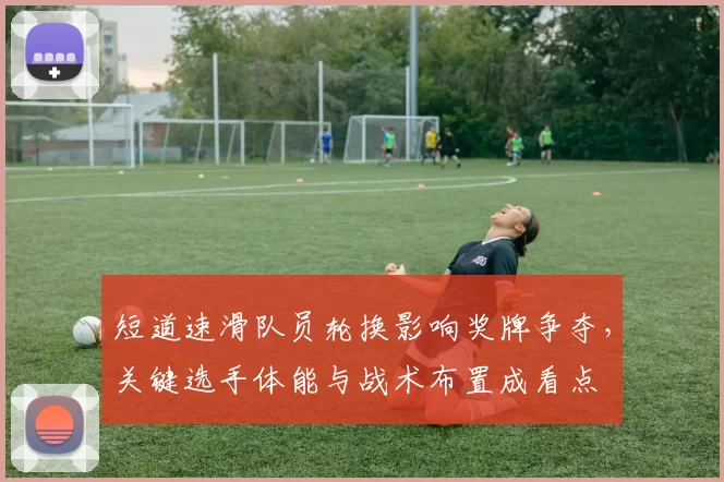 短道速滑队员轮换影响奖牌争夺，关键选手体能与战术布置成看点