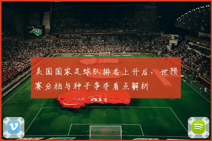 美国国家足球队排名上升后，世预赛分档与种子争夺看点解析