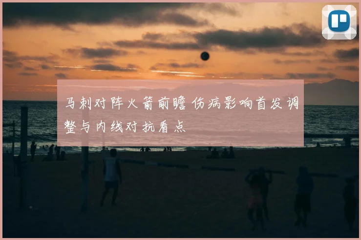 马刺对阵火箭前瞻 伤病影响首发调整与内线对抗看点